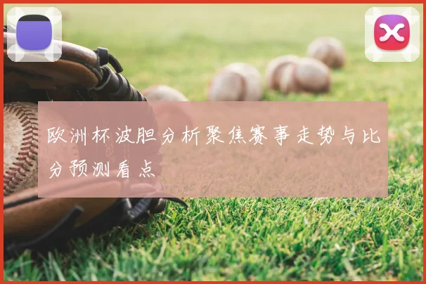 欧洲杯波胆分析聚焦赛事走势与比分预测看点