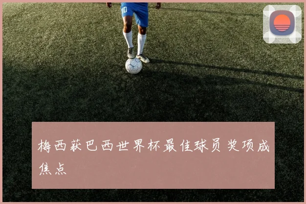 梅西获巴西世界杯最佳球员奖项成焦点