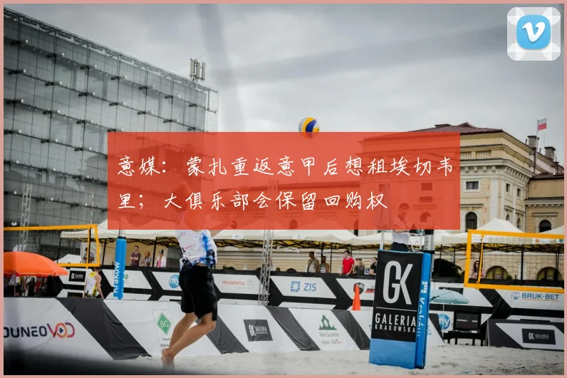 意媒：蒙扎重返意甲后想租埃切韦里；大俱乐部会保留回购权