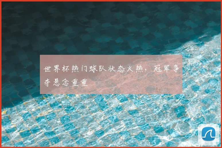 世界杯热门球队状态火热,冠军争夺悬念重重