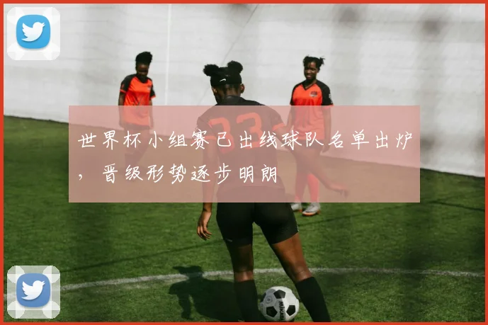 世界杯小组赛已出线球队名单出炉，晋级形势逐步明朗