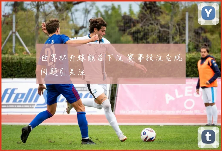 世界杯开球能否下注 赛事投注合规问题引关注