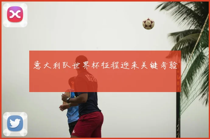 意大利队世界杯征程迎来关键考验