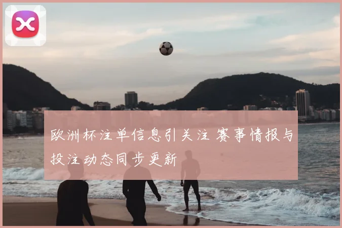欧洲杯注单信息引关注 赛事情报与投注动态同步更新