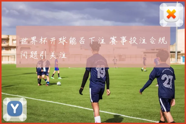 世界杯开球能否下注 赛事投注合规问题引关注