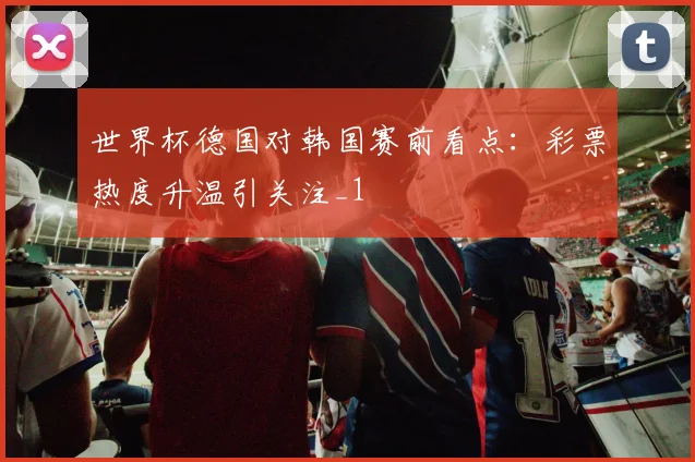 世界杯德国对韩国赛前看点:彩票热度升温引关注_1