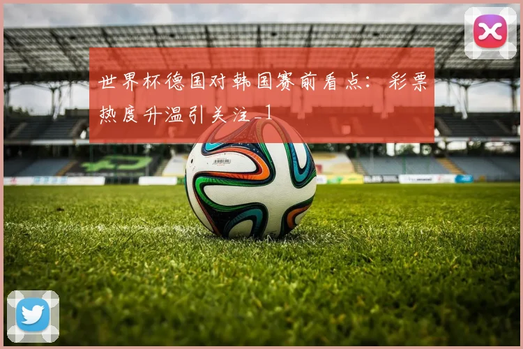 世界杯德国对韩国赛前看点:彩票热度升温引关注_1