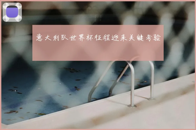意大利队世界杯征程迎来关键考验