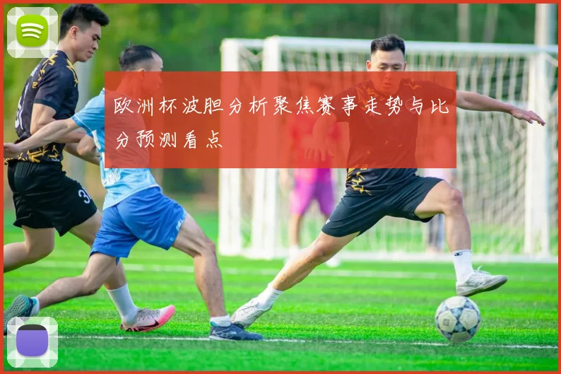 欧洲杯波胆分析聚焦赛事走势与比分预测看点