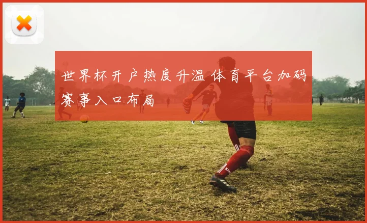 世界杯开户热度升温 体育平台加码赛事入口布局