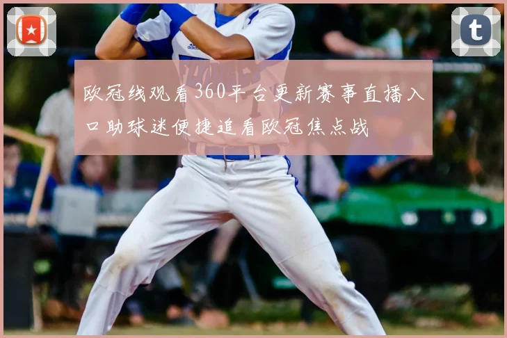 欧冠线观看360平台更新赛事直播入口助球迷便捷追看欧冠焦点战