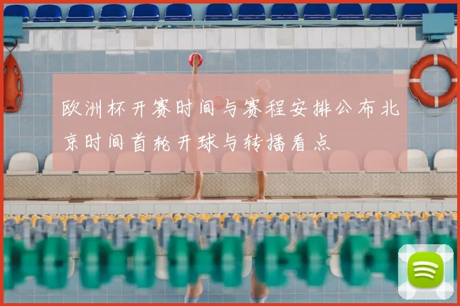 欧洲杯开赛时间与赛程安排公布北京时间首轮开球与转播看点