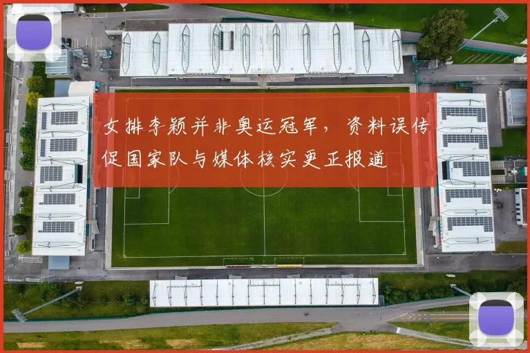 女排李颖并非奥运冠军，资料误传促国家队与媒体核实更正报道