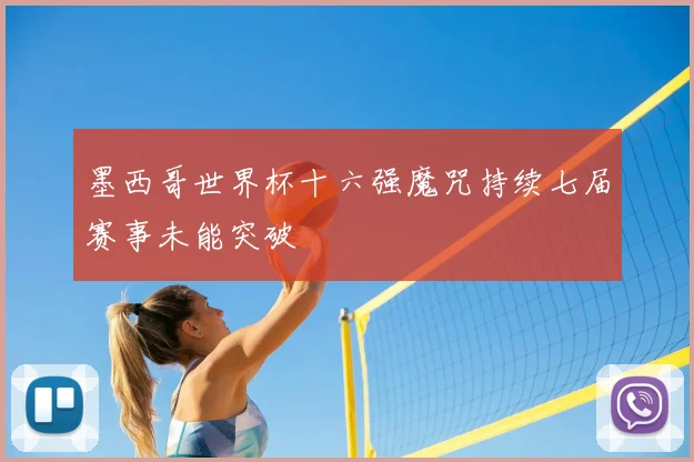 墨西哥世界杯十六强魔咒持续七届赛事未能突破