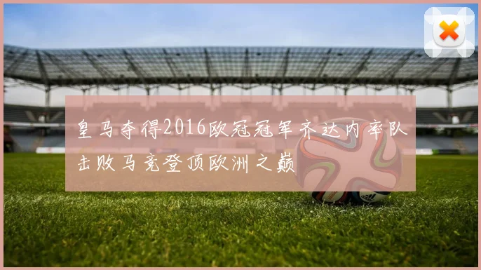 皇马夺得2016欧冠冠军齐达内率队击败马竞登顶欧洲之巅