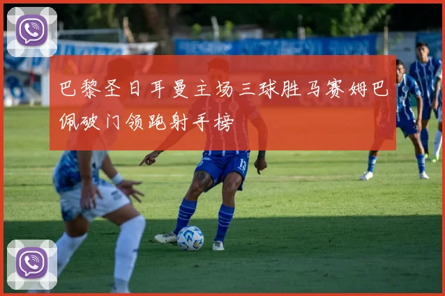 巴黎圣日耳曼主场三球胜马赛姆巴佩破门领跑射手榜