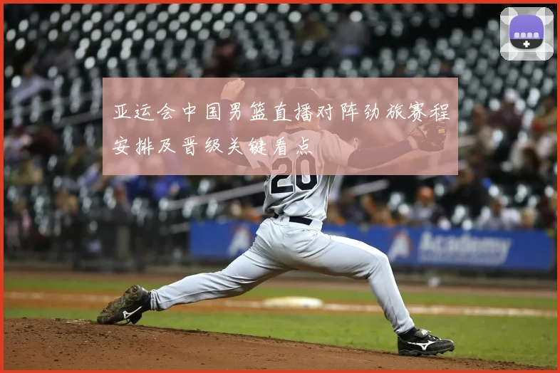 亚运会中国男篮直播对阵劲旅赛程安排及晋级关键看点