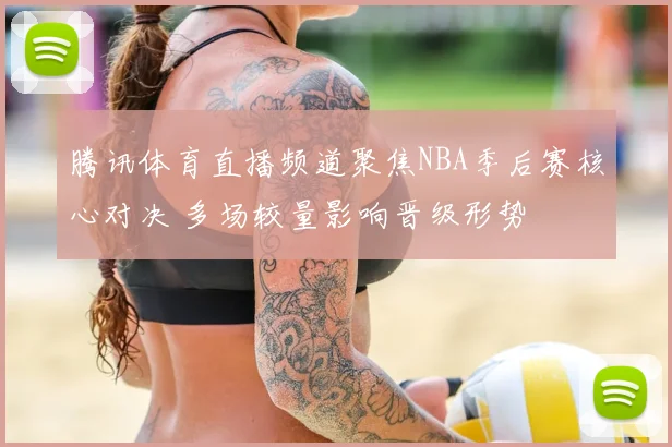 腾讯体育直播频道聚焦NBA季后赛核心对决 多场较量影响晋级形势