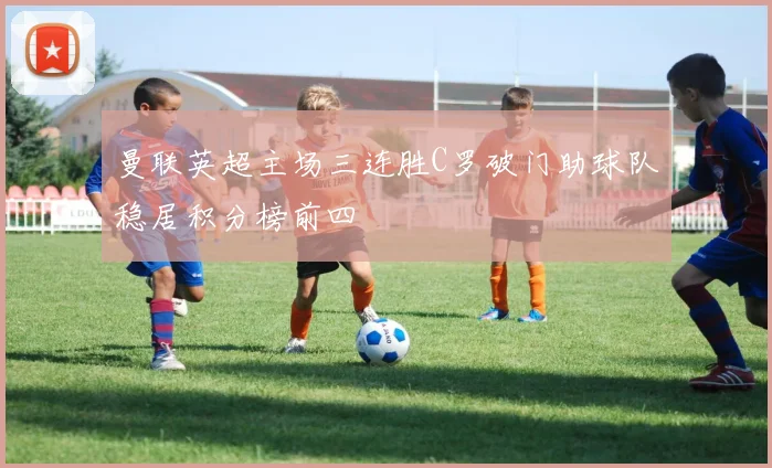 曼联英超主场三连胜C罗破门助球队稳居积分榜前四