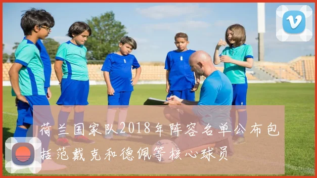 荷兰国家队2018年阵容名单公布包括范戴克和德佩等核心球员