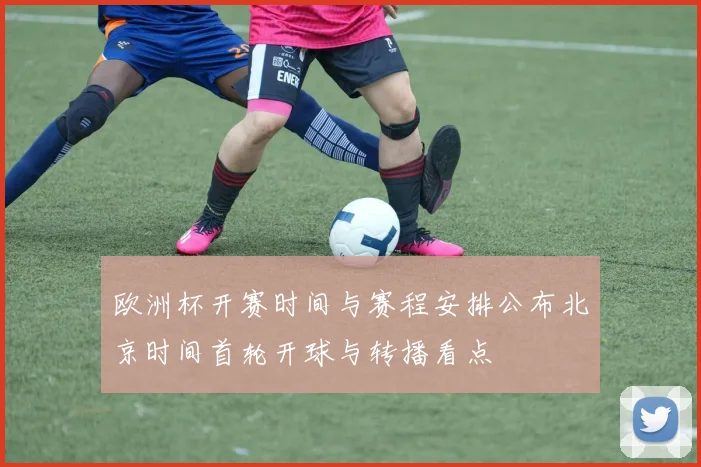 欧洲杯开赛时间与赛程安排公布北京时间首轮开球与转播看点