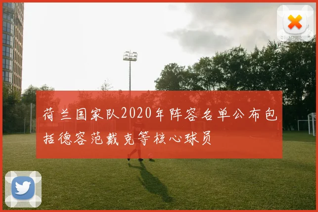 荷兰国家队2020年阵容名单公布包括德容范戴克等核心球员