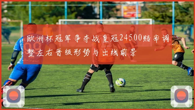 欧洲杯冠军争夺战皇冠24500赔率调整左右晋级形势与出线前景