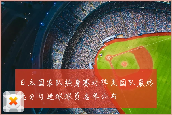 日本国家队热身赛对阵美国队最终比分与进球球员名单公布
