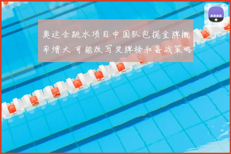 奥运会跳水项目中国队包揽金牌概率增大 可能改写奖牌榜和备战策略