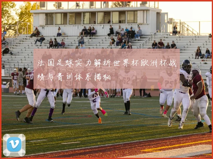 法国足球实力解析世界杯欧洲杯战绩与青训体系揭秘