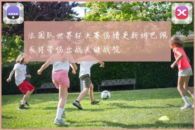 法国队世界杯决赛伤情更新姆巴佩或将带伤出战关键战役