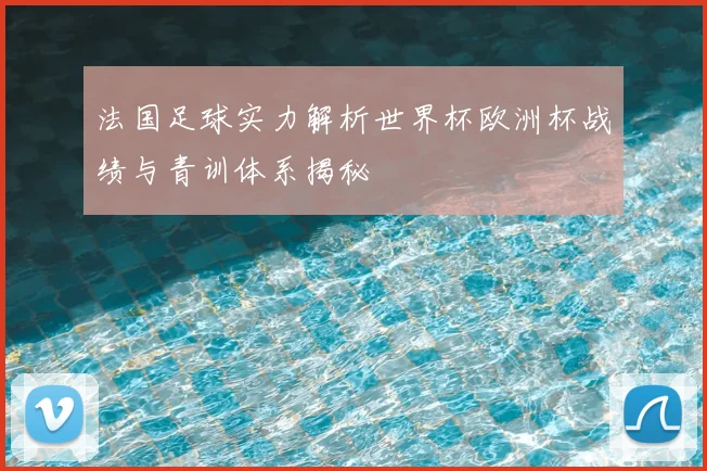法国足球实力解析世界杯欧洲杯战绩与青训体系揭秘