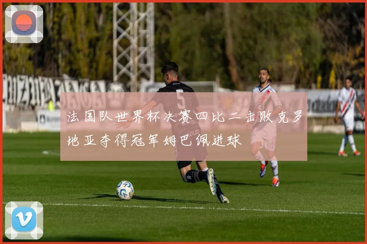 法国队世界杯决赛四比二击败克罗地亚夺得冠军姆巴佩进球