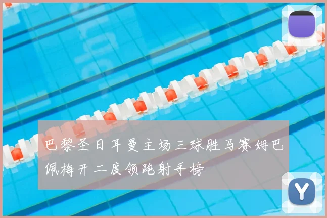 巴黎圣日耳曼主场三球胜马赛姆巴佩梅开二度领跑射手榜