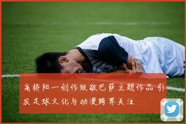 高桥阳一创作致敬巴萨主题作品 引发足球文化与动漫跨界关注