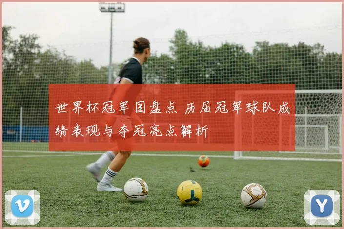 世界杯冠军国盘点 历届冠军球队成绩表现与夺冠亮点解析