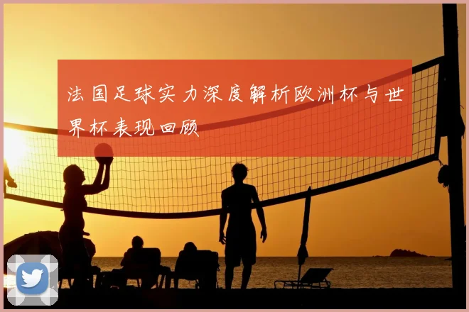法国足球实力深度解析欧洲杯与世界杯表现回顾