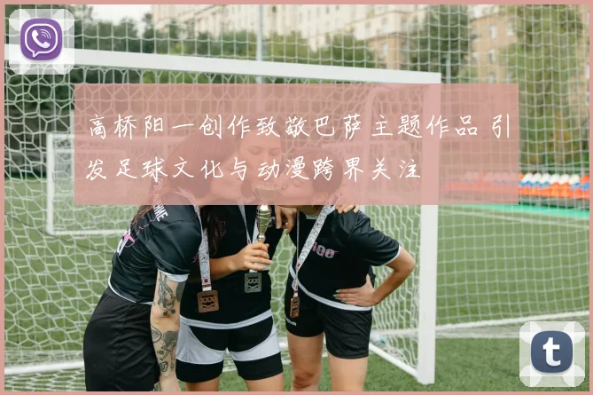 高桥阳一创作致敬巴萨主题作品 引发足球文化与动漫跨界关注