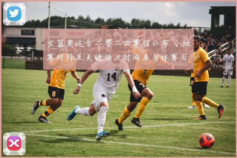 女篮奥运会二零二四赛程公布 小组赛对阵及关键场次时间表与休赛日安排