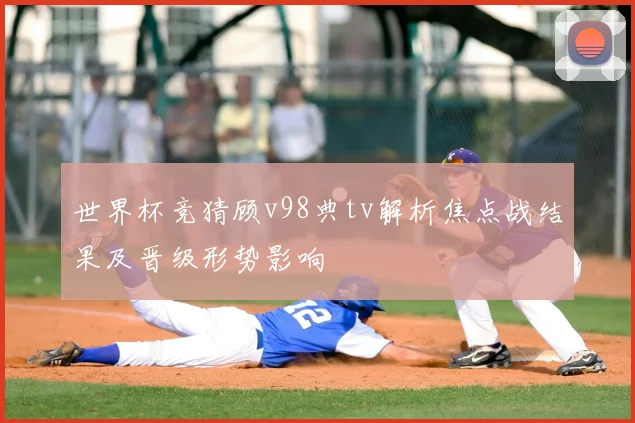 世界杯竞猜顾v98典tv解析焦点战结果及晋级形势影响