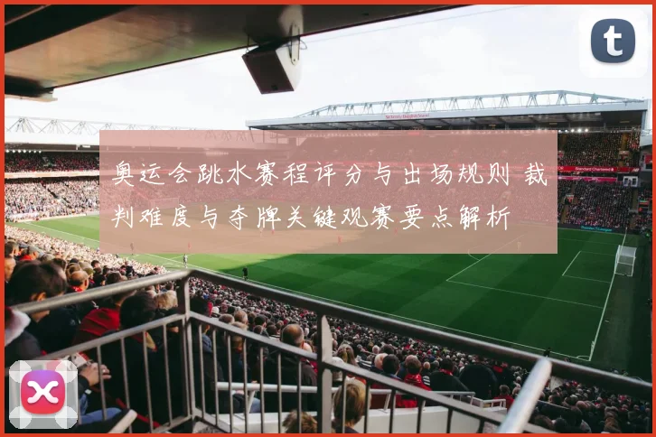 奥运会跳水赛程评分与出场规则 裁判难度与夺牌关键观赛要点解析