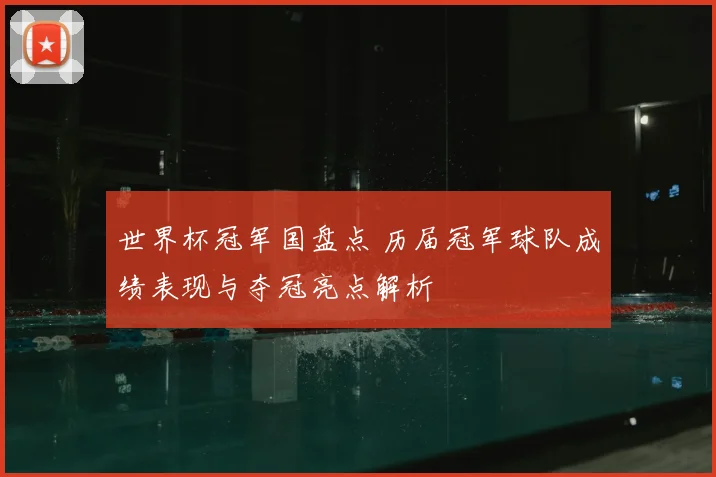 世界杯冠军国盘点 历届冠军球队成绩表现与夺冠亮点解析