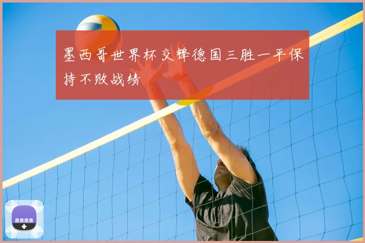 墨西哥世界杯交锋德国三胜一平保持不败战绩