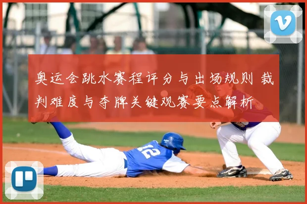 奥运会跳水赛程评分与出场规则 裁判难度与夺牌关键观赛要点解析