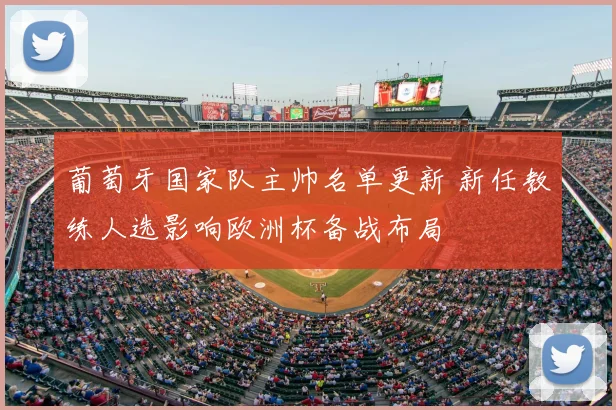 葡萄牙国家队主帅名单更新 新任教练人选影响欧洲杯备战布局